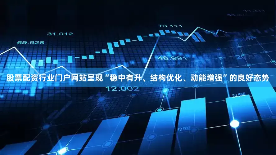 股票配资行业门户网站呈现“稳中有升、结构优化、动能增强”的良好态势