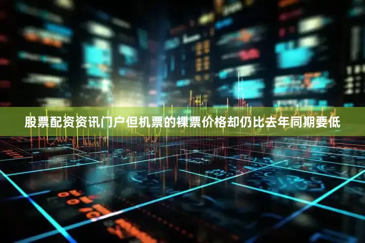 股票配资资讯门户但机票的裸票价格却仍比去年同期要低