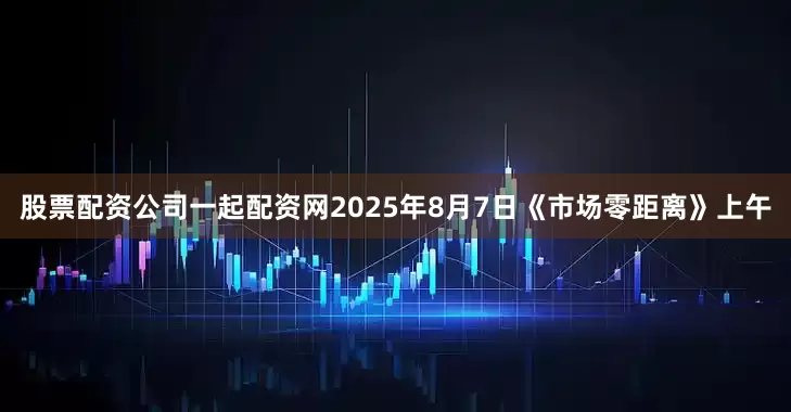 股票配资公司一起配资网2025年8月7日《市场零距离》上午