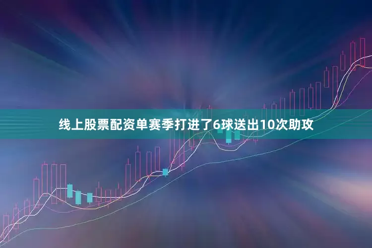 线上股票配资单赛季打进了6球送出10次助攻