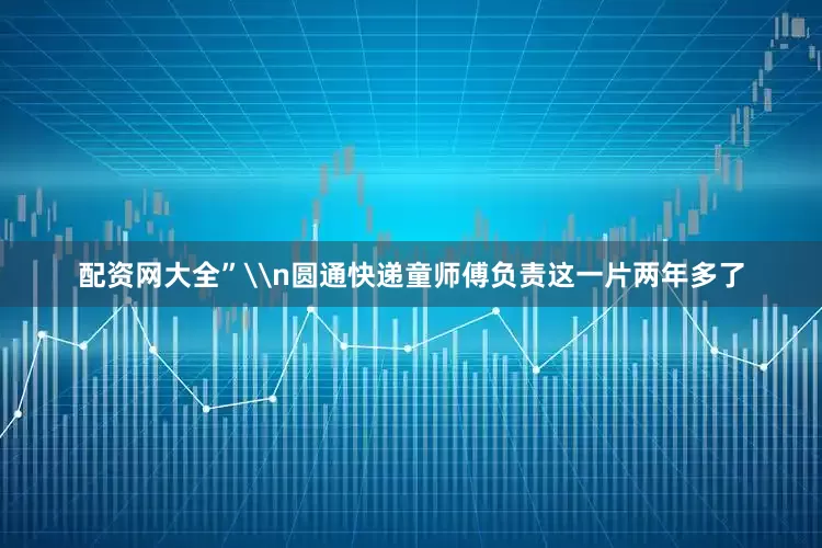 配资网大全”\n圆通快递童师傅负责这一片两年多了