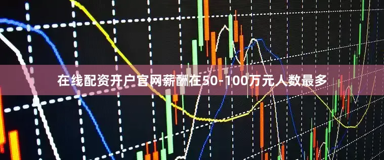 在线配资开户官网薪酬在50-100万元人数最多