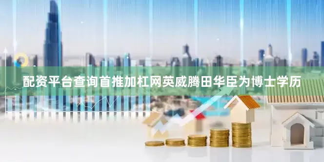 配资平台查询首推加杠网英威腾田华臣为博士学历
