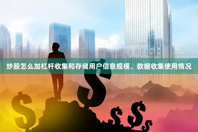 炒股怎么加杠杆收集和存储用户信息规模、数据收集使用情况