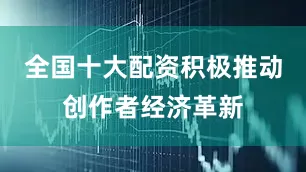 全国十大配资积极推动创作者经济革新