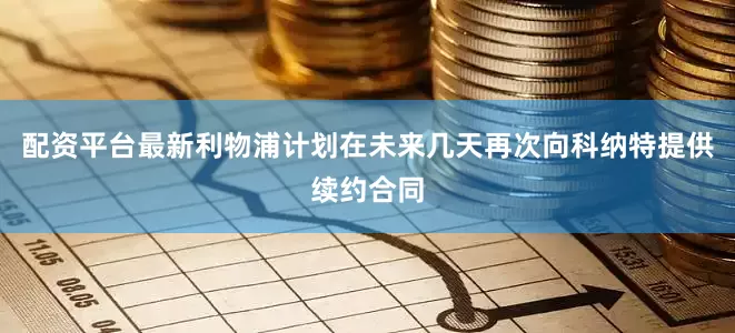 配资平台最新利物浦计划在未来几天再次向科纳特提供续约合同