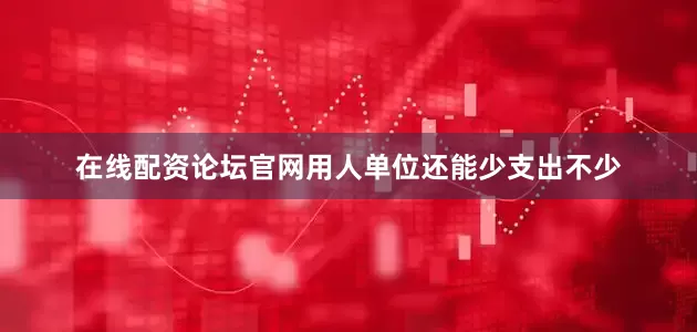 在线配资论坛官网用人单位还能少支出不少