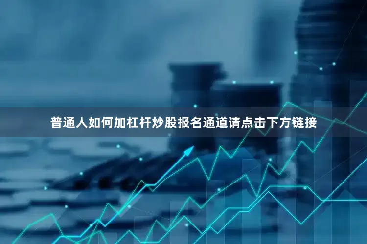普通人如何加杠杆炒股报名通道请点击下方链接