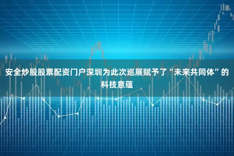 安全炒股股票配资门户深圳为此次巡展赋予了“未来共同体”的科技意蕴