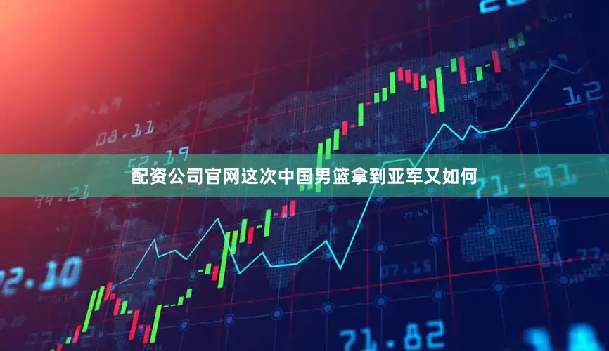 配资公司官网这次中国男篮拿到亚军又如何